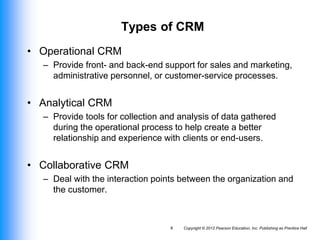 Copyright © 2012 Pearson Education, Inc. Publishing as Prentice Hall
8
Types of CRM
• Operational CRM
– Provide front- and...