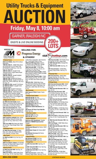 Utility Trucks & Equipment

 AUCTION        Friday, May 8, 10:00 am
                                                                                                                                      1 OF 14 BUCKET TRUCKS




                   GARNER, (RALEIGH) NC
                                                                                         200+
                                                                                                                                         1 OF 3 CHIPPERS

                ONSITE & LIVE ONLINE BIDDING

  HOSTED BY:                          SELLING FOR:
                                                                                         LOTS
                                            & OTHERS!
                                                                                                                                       1 OF 11 AUTOMOBILES
14 Bucket Trucks                             Ladder Rack. (Inoperable - Bad Transmis-    1999 Chevrolet 3500; 185178 Miles Show-
2003 Ford F550XL; Altec AT37-G Articul-      sion - Drive Shaft in Bed of Truck)         ing; Gas Eng.; AT; A/C; Ladder Rack.
tated Boom                                   1999 Ford F550 Super Duty; Venturo          (2) 1999 Chevrolet Astro; Storage Bins;
1999 IHC 4700 37’ ; 279587 Miles Show-       CT2003FB Hoist; 2000# Cap.; Storage         Gas Eng.; AT; A/C.
ing; Lift All LAH-37-1S 37’ Boom; S/N:       Bins; 8-Cyl. Dsl. Eng.; AT; A/C; CC.        (2) 1998 Chevrolet 3500; Gas Eng.; AT;
6015079837FB; 350# Cap.; 8-Cyl. Dsl.         1999 Chevrolet 2500 ; 117497 Miles          A/C.
Eng.; AT. (Tow Only)                         Showing; 8-Cyl. Gas Eng.; AT; A/C; CC;      1997 Chevrolet Astro; 143029 Miles
1999 IHC 4700 31’; Versalift T3100           Ladder Rack; Hot Stick Tubes.               Showing; Cargo Screen; Gas Eng.; AT;
Telescopic Boom; Engine Needs Repair         1997 Chevrolet Cheyenne 2500; 167895        A/C.
(possible injectors)                         Miles Showing; Venturo CT2003 FB 2000#      2 Passenger Vans
1998 IHC 4700 42’; Versalift V042MHI         Jib Hoist; Gas Eng.; AT; A/C.
                                             1996 Chevrolet Cheyenne 2500; 173855        2004 Chevrolet Astro; 156407 Miles
Boom; Engine Smokes                                                                      Showing; Gas Eng.; AT; A/C; PW.
1998 IHC 4700; Versalift SHV3 Boom;          Miles Showing; Dsl. Eng.; AT; A/C; Ladder                                                1 OF 2 DIGGER DERRICKS
                                             Rack; Hot Stick Tube; Strobe Light; Spot    2000 Chevrolet Astro; 85390 Miles Show-
1998 IHC 4700 32’; Versalift SHV32PI 32’                                                 ing; Gas Eng.; AT; A/C.
Boom; S/N: 129702; 400# Cap.; AB; 8-Cyl.     Light.
                                             1993 IHC 4700; 139898 Miles Show-           51 Pickup Trucks
Dsl. Eng.; AT.
(2) 1998 IHC 4700; Versalift T3100 Boom      ing; 4703 Hours Showing; Warn M12000        2005 Chevrolet Silverado 2500; 155587
(3) 1998 IHC 4700 31’; Versalift T3100       12000# Winch; Walk-In Utility Body; Hot     Miles Showing; 4x4; Gas Eng.; AT; A/C;
Telescopic Boom;                             Stick Tube; Ladder Rack; AB; Dsl. Eng.;     Crew Cab.
1998 IHC 4700; Versalift T3100 Boom          AT; A/C.                                    (7) 2005 Chevrolet Silverado 1500; Gas
1998 IHC 4700; Liftall LAH-37-1S Boom         Mini Excavator                             Eng.; AT; A/C.
1996 IHC 4700 42’; 146259 Miles Show-                                                    2004 Chevrolet Silverado 1500;
                                             2006 Takeuchi TB145; Rubber Tracks;
ing; 12096 Hours Showing; Versalift                                                      191219 Miles Showing; Gas Eng.; AT;
                                             Dsl. Eng.
V042MH1 42’ Boom; S/N: AY9605; 350#                                                      A/C; Strobe Light; Spot Light; Cross
                                              7 Compact Track Loaders                    Mounted Tool Box; (2) Side Mounted
Cap.; Braden Winch; (4) Out Riggers; AB;
                                             2005 ASV RC100; Dsl. Eng.                   Tool Box.                                      1 OF 17 CARGO VANS
T444E Dsl. Eng.; AT; A/C.
                                             2005 ASV RC100; Magnum Head Forks;          (2) 2003 Chevrolet Silverado 2500HD;
3 Digger Derrick Trucks
                                             72in. GP Bucket; Dsl. Eng.                  Gas Eng.; AT; A/C; Ext. Cab.
(2) 1996 Chevrolet Kodiak; Simon-            2005 ASV RC85; Dsl. Eng.                    2003 Ford F250 XL; 161130 Miles Show-
Telelect Commander 4042 42’ Boom; Pole       2005 Takeuchi TL130; Dsl. Eng.              ing; 4x4; Push Bar; Brush Guard; Gas
Claw Auger; Front Mounted Winch; AB;         2004 ASV RC60; Dsl. Eng.                    Eng.; AT; A/C; Cross Mounted Tool Box;
CAT 3116 6-Cyl. Dsl. Eng.; AT; A/C.          2008 Boxer 532DX Walk-Behind; Dsl.          Ext. Cab.
1987 Chevrolet Kodiak T/A; 113278            Eng.                                        2003 Ford F150 XL; 121269 Miles Show-
Miles Showing; Telelect Commander 5000       2007 Boxer 427 Brute Track Walk-Be-         ing; Gas Eng.; AT; A/C; Ladder Rack; Hot
Derrick; 24300# Cap.; Air Compressor w/      hind; Gas Eng.                              Stick Tube.
Hose Reel; (4) Out Riggers; AB; Dsl. Eng.;                                               (11) 2003 Chevrolet Silverado 1500; Gas
                                              2 Skid Steer Loaders
Fuller 5/2-Spd. Trans.                                                                   Eng.; AT; A/C.
                                             2005 CAT 247B; Dsl. Eng.                    2002 Ford F150 XL; 98228 Miles Showing;
2 Road Tractors
                                             2003 CAT 287; Dsl. Eng.                     Gas Eng.; AT; A/C; Cross Mounted Tool
                                                                                                                                       2006 TAKEUCHI TB145
2000 Freightliner ARGOSY T/A; 167834
                                              Forestry Equipment                         Box.
Miles Showing; Sliding 5th Wheel; Day
Cab; AB; Dsl. Eng.; Eaton 8LoLo Trans;       2008 Grun SB7 Strawblower; Towable.         (2) 2002 Chevrolet Silverado 1500; Gas
A/C.                                         2008 Grun HM600M Hydromulcher;              Eng.; AT; A/C.
1987 Ford L9000 T/A; Sliding 5th Wheel;      Towable.                                    2002 Ford Ranger; 176867 Miles Show-
                                                                                         ing; Gas Eng.; AT; A/C.
AB; Dsl. Eng.; Road Ranger Eaton Fuller       3 Chippers
Trans; A/C.                                                                              (2) 2001 Chevrolet Silverado 1500; Gas
                                             2008 Morbark Blizzard 14; Perkins 130HP     Eng.; AT; A/C.
2 S/A Dump Trucks                            Dsl. Eng.                                   2000 Chevrolet 3500; 191519 Miles
(2) 1996 Chevrolet Kodiak; 15’ Steel         2008 Morbark Twister 12; Perkins 86HP       Showing; 4x4; Gas Eng.; AT; A/C; Cross
Body; 24in. Sides; AB; 27000# GVWR;          Dsl. Eng.                                   Mounted Tool Box; Crew Cab.
8-Cyl. Gas Eng.; 5/2-Spd. Trans.             2007 Morbark Hurricane 18; Perkins          2000 Ford F250; 146971 Miles Showing;
                                             140HP Dsl. Eng.                             Gas Eng.; AT; A/C; Shifter Bed.
3 Box Trucks                                                                                                                        2008 GRUN SB7 STRAWBLOWER
                                              2 Stump Grinders                           (2) 2000 Chevrolet Silverado 1500; Gas
(3) 1998 Ford E450; 8-Cyl. Dsl. Eng.; AT;
                                             2007 Morbark D76SP; Dsl. Eng.               Eng.; AT; A/C.
A/C; CC.
                                             2006 Morbark D52SP; Dsl. Eng.               1999 Ford F250 Super Duty; 163650
Flatbed Truck                                                                            Miles Showing; Mile Marker Hyd. Winch;
                                              17 Cargo Vans                              Brush Guard; 8-Cyl. Gas Eng.; AT; A/C;
2000 Ford F450 XL Flatbed; 201158 Miles
Showing; 5th Wheel Hitch in Bed; AT; A/C;    (3) 2002 Chevrolet 3500; Gas Eng.; AT;      CC; Hot Stick Tube; Cross Mounted Tool
Crew Cab. (Inoperable Winch)                 A/C.                                        Box; Ext. Cab.
                                             (2) 2001 Chevrolet 3500; 8-Cyl. Gas Eng.;   (2) 1999 Chevrolet Silverado 1500;
8 Service Trucks
                                             AT; A/C; CC; Storage Bins.                  Gas Eng.; AT; A/C; Ladder Rack; Cross
(2) 2000 Chevrolet 3500; Gas Eng.; AT;       (5) 2000 Chevrolet 3500; 8-Cyl. Gas Eng.;   Mounted Tool Box.
A/C; Ladder Rack.                            AT; A/C; CC.                                1999 Chevrolet S10; 123386 Miles
2000 Ford F350 XL; 166481 Miles Show-        2000 Chevrolet Astro; 140261 Miles          Showing; 4x4; Gas Eng.; AT; A/C; Cross
ing; Dsl. Egn.; AT; A/C; Dual Rear Wheel;    Showing; Cargo Screen; Gas Eng.; AT; A/C.   Mounted Tool Box.                                2005 ASV RC100

804-232-3300                                                                                     (CONTINUED ON BACK)
 