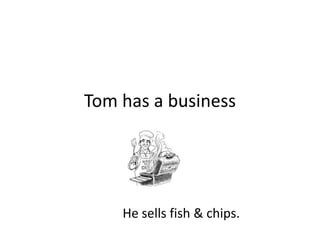 Tom has a business He sells fish & chips. 