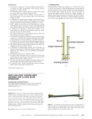REFERENCES                                                                    1. INTRODUCTION
 1. K. Kiminami, A. Hirata, and T. Shiozawa, Double-sided printed bow-        Coaxial-line-fed, mobile-unit antennas of a small form factor
    tie antenna for UWB communications, IEEE Antennas Wireless                [1– 4] are very attractive to WLAN applications in many kinds of
    Propagat Lett 3 (2004), 152-153.                                          wireless electronic devices. These antennas are mainly designed to
 2. S.N. Samaddar and E.L. Mokole, Biconical antennas with unequal            ﬁt in possible spaces within the devices, such as the space in
    cone angles, IEEE Trans Antennas Propag 46 (1998).                        between the display and the housing of a laptop computer. In
 3. K.L. Shlager, G.S. Smith, and J.G. Maloney, Accurate analysis of          addition, these kinds of antennas are usually in the form of dielec-
    TEM horn antennas for pulse radiation, IEEE Trans Electromagn             tric-substrate (or PCB) structures [1, 2] and metal-plate structures
    Compat 38 (1996).                                                         [3, 4]. Very scant attention has been given to the mobile-unit
 4. A. Mehdipour, K. Mohammadpour-Aghdam, and R. Faraji-Dana, A
    new planar ultra-wideband antenna for UWB applications, Proc IEEE
    Antennas Propag Soc Int Symp, Honolulu, HI (2007), 5127-5130.
 5. K.M.P. Aghdam, R. Faraji-Dana, and J. Rashed-Mohassel, Compact
    dual-polarisation planar log-periodic antennas with integrated feed
    circuit, IEE Proc Microwaves Antennas Propag J 152 (2005), 359-366.
 6. E. Guillanton, J.Y. Dauvignac, C. Pichot, and J. Cashman, A new
    design tapered slot antenna for ultra-wideband applications, Micro-
    wave Opt Tech Lett 19 (1998), 286-289.
 7. H.G. Schantz, Introduction to ultra-wideband antennas, IEEE Conf
    Ultra Wideband Syst Technol (2003), 1-9.
 8. J. Powell and A. Chandrakasan, Differential and single ended elliptical
    antennas for 3.1-10.6 GHz ultra wideband communication, Proc IEEE
    Antennas Propag Soc Int Symp, Monterey, CA (2004), 2935-2938.
 9. N. Telzhensky and Y. Leviatan, Planar differential elliptical UWB an-
    tenna optimization, IEEE Trans Antennas Propag 54 (2006), 3400-3406.
10. H.G. Schantz, Bottom-fed palanar elliptical antenna, Proc IEEE Ultra
    Wideband Syst Tech Conf (2003), 219-223.
11. A. Mehdipour, K. Mohammadpour-Aghdam, and R. Faraji-Dana, An
    efﬁcient feeding structure for differential elliptical antennas in UWB
    applications, Proc IEEE Int Conf Ultra-Wideband (ICUWB2007),
    (2007), 483-486.
12. CST-Microwave Studio, User’s Manual, 4, 2002.
13. H. Sheng, P. Orlik, A.M. Haimovich, L.J. Cimini, and J. Zhang, On the
    spectral and power requirements for ultra-wideband transmission, Proc
    IEEE Int Conf Commun 1 (2003), 738-742.
14. O.E. Allen, D.A. Hill, and A.R. Ondrejka, Time-domain antenna charac-
    terizations, IEEE Trans Electromagn Compat 35 (1993), 339-346.
15. D. Lamensdorf and L. Susman, Baseband-pulse-antenna techniques,
    IEEE Antennas Propag Mag 36 (1994), 20-30.
                                                                                                               (a)

© 2008 Wiley Periodicals, Inc.




VERY-LOW-COST COPPER-WIRE
ANTENNA FOR 2.4-GHZ WLAN
OPERATION
Jui-Hung Chou and Saou-Wen Su
Technology Research Development Center, Lite-On Technology
Corporation, Taipei 11492, Taiwan; Corresponding author:
stephen.su@liteon.com


Received 16 December 2007

ABSTRACT: A very-low-cost copper-wire antenna, easily fabricated by
bending a single 70-mm-long copper wire two times, for WLAN operation
in the 2.4-GHz band (2400 –2484 MHz) is presented. The antenna
has a very simple structure and is easily fed by using a 50- mini-
coaxial cable. A prototype of the proposed antenna with the overall
dimensions 40 mm      5 mm is constructed and tested. © 2008 Wiley                                             (b)
Periodicals, Inc. Microwave Opt Technol Lett 50: 2107–2109, 2008;
Published online in Wiley InterScience (www.interscience.wiley.com).          Figure 1 (a) Geometry of the proposed very-low-cost copper-wire an-
DOI 10.1002/mop.23589                                                         tenna. (b) Photo of a working sample fed by using a 50- mini-coaxial
                                                                              cable of length 30 mm. [Color ﬁgure can be viewed in the online issue,
Key words: antennas; wire antennas; WLAN antennas                             which is available at www.interscience.wiley.com]




                            DOI 10.1002/mop          MICROWAVE AND OPTICAL TECHNOLOGY LETTERS / Vol. 50, No. 8, August 2008                   2107
 