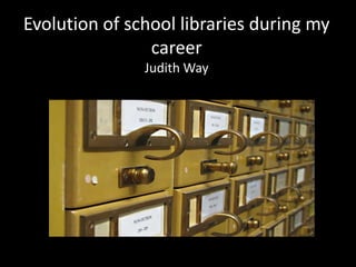 Evolution of school libraries during my
                career
               Judith Way
 