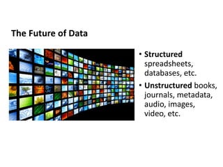 The Future of Data
• Structured
spreadsheets,
databases, etc.
• Unstructured books,
journals, metadata,
audio, images,
video, etc.
 