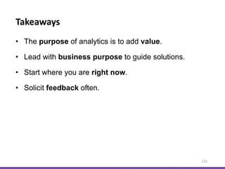 Takeaways
116
• The purpose of analytics is to add value.
• Lead with business purpose to guide solutions.
• Start where you are right now.
• Solicit feedback often.
 