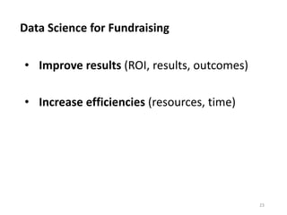 Data Science for Fundraising
23
• Improve results (ROI, results, outcomes)
• Increase efficiencies (resources, time)
 