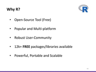 Why R?
43
• Open-Source Tool (Free)
• Popular and Multi-platform
• Robust User-Community
• 12k+ FREE packages/libraries available
• Powerful, Portable and Scalable
 