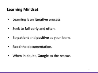 Learning Mindset
51
• Learning is an iterative process.
• Seek to fail early and often.
• Be patient and positive as your learn.
• Read the documentation.
• When in doubt, Google to the rescue.
 