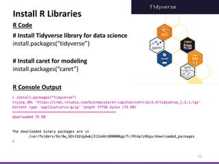 Install R Libraries
53
# Install Tidyverse library for data science
install.packages(“tidyverse”)
R Console Output
# Install caret for modeling
install.packages(“caret”)
R Code
 