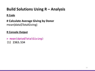Build Solutions Using R – Analysis
77
# Calculate Average Giving by Donor
mean(data$TotalGiving)
R Console Output
R Code
 