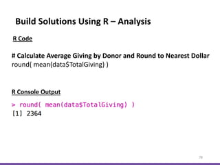 Build Solutions Using R – Analysis
78
# Calculate Average Giving by Donor and Round to Nearest Dollar
round( mean(data$TotalGiving) )
R Console Output
R Code
 