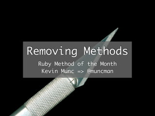 Removing Methods
 Ruby Method of the Month
  Kevin Munc => @muncman
 