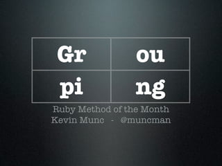 Gr             ou
 pi             ng
Ruby Method of the Month
Kevin Munc - @muncman
 
