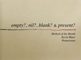 empty?, nil?, blank? & present?
                   Method of the Month
                           Kevin Munc
                           @muncman
 