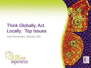Think Globally, Act
Locally: Top Issues
Julie Fernandez, Director, ISG
 