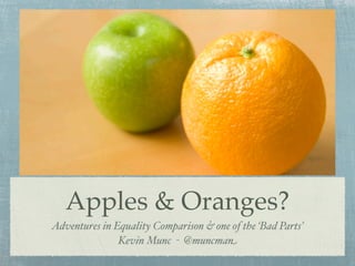 Apples & Oranges?
Adventures in Equality Comparison & one of the ‘Bad Parts’
               Kevin Munc - @muncman
 