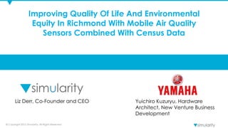 © Copyright 2015 Simularity. All Rights Reserved
Improving Quality Of Life And Environmental
Equity In Richmond With Mobile Air Quality
Sensors Combined With Census Data
Liz Derr, Co-Founder and CEO Yuichiro Kuzuryu, Hardware
Architect, New Venture Business
Development
 