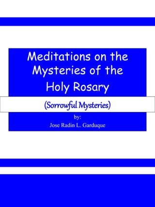 Meditations on the
Mysteries of the
Holy Rosary
by:
Jose Radin L. Garduque
(Sorrowful Mysteries)
 