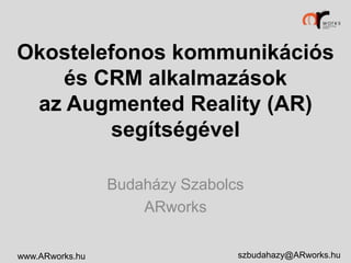 Okostelefonos kommunikációs
és CRM alkalmazások
az Augmented Reality (AR)
segítségével
Budaházy Szabolcs
ARworks
www.ARworks.hu

szbudahazy@ARworks.hu

 