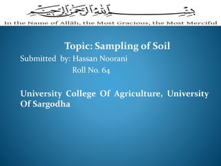 Topic: Sampling of Soil
Submitted by: Hassan Noorani
Roll No. 64
University College Of Agriculture, University
Of Sargodha
 