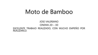 Moto de Bamboo
JOSE VALERIANO
CINEMA 2D – 3D
EXCELENTE TRABAJO REALIZADO, CON MUCHO EMPEÑO POR
REALIZARLO.
 