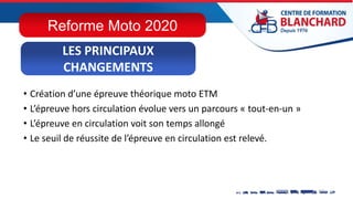 • Création d’une épreuve théorique moto ETM
• L’épreuve hors circulation évolue vers un parcours « tout-en-un »
• L’épreuve en circulation voit son temps allongé
• Le seuil de réussite de l’épreuve en circulation est relevé.
LES PRINCIPAUX
CHANGEMENTS
Reforme Moto 2020
 