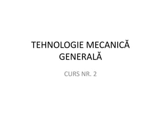 TEHNOLOGIE MECANICĂ
     GENERALĂ
      CURS NR. 2
 