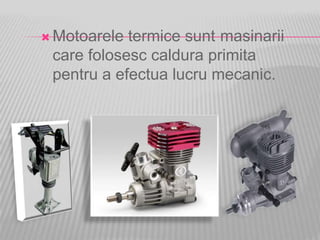  Motoarele termice sunt masinarii
care folosesc caldura primita
pentru a efectua lucru mecanic.
 