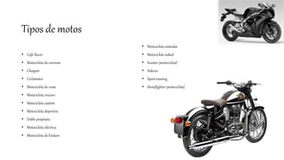 • Cafe Racer
• Motocicleta de carreras
• Chopper
• Ciclomotor
• Motocicleta de cross
• Motocicleta crucero
• Motocicleta custom
• Motocicleta deportiva
• Doble propósito
• Motocicleta eléctrica
• Motocicleta de Enduro
• Motocicleta estándar
• Motocicleta naked
• Scooter (motocicleta)
• Sidecar
• Sport-touring
• Streetfighter (motocicleta)
Tipos de motos
 