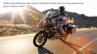 El placer de conducir una moto, sentir la velocidad y el viento en la cara es una sensación que
pocos se atreven a sentir.
 