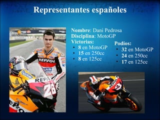 Representantes españoles Nombre : Dani Pedrosa Disciplina : MotoGP Victorias: 8  en MotoGP 15  en 250cc 8  en 125cc   Podios:   32  en MotoGP 24  en 250cc 17  en 125cc 