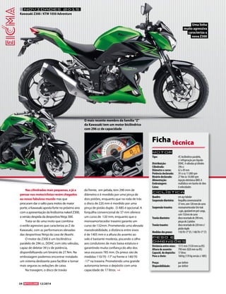 34 12/2014 
Motor 
Tipo: 4T, bicilíndrico paralelo, 
c/ refrigeração por líquido 
Distribuição: DOHC, 4 válvulas p/cilindro 
Cilindrada: 296 cc 
Diâmetro x curso: 62 x 49 mm 
Potência declarada: 39 cv às 11.000 rpm 
Binário declarado: 27 Nm às 10.000 rpm 
Alimentação: injeção eletrónica BMS-X 
Embraiagem: multidisco em banho de óleo 
Caixa: 6 velocidades 
Ciclística 
Quadro: em aço tubular 
Suspensão dianteira: forquilha convencional de 
37 mm, com 120 mm de curso 
Suspensão traseira: monoamortecedor Uni-trak 
a gás, ajustável em pré-carga, 
com 132mm de curso 
Travão dianteiro: disco recortado de 290 mm, 
pinças de 2 pistões 
Travão traseiro: disco recortado de 220 mm c/ 
pistão duplo 
Medidas dos pneus: 110/70-17’’ (F) / 140/70-17’’ (T) 
Peso e 
dimensõES 
Distância entre eixos: 1515 mm (1530 mm na RS) 
Altura do assento: 790 mm (820 mm na RS) 
Capacid. do depósito: 17 litros 
Peso a cheio: 168 kg (170 kg versão c/ ABS) 
Preço: por definir 
Disponibilidade: por definir 
Ficha técnica 
Nas cilindradas mais pequenas, e já a 
pensar nos motociclistas recém chegados 
ao nosso fabuloso mundo mas que 
procuram dar o salto para motos de maior 
porte, a Kawasaki aposta forte no próximo ano 
com a apresentação da lindíssima naked Z300, 
a versão despida da desportiva Ninja 300. 
Trata-se de uma moto que combina 
o estilo agressivo que caracteriza as Z da 
Kawasaki, com as performances elevadas 
das desportivas Ninja da casa de Akashi. 
O motor da Z300 é um bicilíndrico 
paralelo de 296 cc, DOHC com oito válvulas, 
capaz de debitar 39 cv de potência, 
disponibilizando um binário de 27 Nm. Na 
embraiagem podemos encontrar instalado 
um sistema deslizante para facilitar e tornar 
mais seguras as reduções de caixa. 
Na travagem, o disco de travão 
da frente, em pétala, tem 290 mm de 
diâmetro e é mordido por uma pinça de 
dois pistões, enquanto que na roda de trás 
o disco de 220 mm é mordido por uma 
pinça de pistão duplo . O ABS é opcional. A 
forquilha convencional de 37 mm oferece 
um curso de 120 mm, enquanto que o 
monoamortecedor traseiro garante um 
curso de 132mm. Prometendo uma elevada 
manobrabilidade, a distância entre eixos 
é de 1405 mm e a altura do assento ao 
solo é bastante modesta, piscando o olho 
aos condutores de mais baixa estatura e 
garantindo muita confiança do alto dos 
seus escassos 785 mm. Os pneus são de 
medidas 110/70 -17’’ na frente e 140/70 
-17’’ na traseira. Prometendo uma grande 
autonomia temos o depósito com uma 
capacidade de 17 litros. 
O mais recente membro da família “Z” 
da Kawasaki tem um motor bicilíndrico 
com 296 cc de capacidade 
Uma linha 
muito agressiva 
caracteriza a 
nova Z300 
NOVIDADES 2015 
Kawasaki Z300 / KTM 1050 Adventure 
 