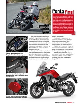www.motociclismo. pt 51 
Os punhos aquecidos fazem parte do 
equipamento de série. O controlo de tração 
e o ABS também 
O painel de instrumentos em LCD 
“negativo” é muito legível e completo 
Ponto final 
Uma estética muito agradável, um potente 
motor V4, um monobraço oscilante, uma 
qualidade de construção acima da mé-dia, 
uma ciclística de referência seja em 
termos de comportamento em curva seja 
em termos de agilidade, uma posição de 
condução elevada e muito ergonómica e 
um grande nível de equipamento de série, 
tornam esta nova VFR800X Crossrunner 
numa opção muito válida para quem 
pretenda uma moto polivalente a todos 
os níveis. 
Curvas? 
Pois venham elas! 
A Crossrunner não se 
deixa intimidar 
e transmite 
uma grande 
confiança 
A Honda desenvolveu uma grande gama de 
acessórios para personalizar a Crossrunner 
Para começar, resolvia a questão do 
Quickshift! Disponível apenas para subir 
na escala de relações de caixa, acaba por 
resultar um pouco confuso em condução 
de montanha, onde a necessidade de trocar 
frequentemente de mudança nos leva 
muitas vezes ou a esquecer a existência da 
funcionalidade, ou a enfiar uns valentes 
pregos nas reduções. 
Mas a questão nem é essa, pois alguma 
concorrência já disponibiliza este sistema 
para subir e para descer na escala das 
relações, o que se torna um grande aliado 
em viagem, sobretudo com passageiro, 
ou com mau tempo, mais do que tudo em 
estradas de montanha. 
Passando à frente, a ausência de 
proteções de punhos é outra falta grave 
numa moto deste género, tal como a 
ausência de uma tomada de 12v que 
permita carregar um telefone ou um GPS. 
Prevê-se que a Crossrunner chegue aos 
concessionários ainda a tempo do Pai Natal 
poder distribuir algumas unidades aos que 
melhor se portaram ao longo do ano. 
Portanto, se se portou bem e se é fã 
dos motores V4 e da marca da asa dourada, 
então não se distraia e marque um test 
drive, para poder pedir uma ainda em 
tempo útil! 
 