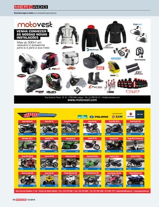 Mercado 
Encontre aqui a moto ou o acessório que procura 
Rua Acácio Paiva, 25 B - 1700-004 Lisboa | Tel. 21 099 00 15 | info@motovest.com 
www.motovest.com 
VENHA CONHECER 
AS NOSSAS NOVAS 
INSTALAÇÕES 
Mais de 300m2 em 
vestuário e acessórios 
para si e para a sua moto 
70 12/2014 
Rua Luís de Camões, nº 36 • Póvoa de Santo Adrião • Tel.: 219 375 083 • Fax: 219 375 084 • Tm: 917 601 656 / 914 057 774 • jpmmotos@sapo.pt • www.jpmmotos.pt 
Honda CBR 600 RR 
6.500€ 2007 
Honda CBR 125 
2.000€ 2008 
Yamaha Wolverine 350 
3.900€ 2007 
Yamaha YZF R1 
6.000€ 2005 
Yamaha Fazer 600 
3.000€ 2002 
Polaris Predator 500 
3.000€ 2006 
Honda TRX 400 
2.500€ 2003 
Kawasaki 250 Ninja 
3.000€ 2010 
Yamaha XT 600 E 
2.300€ 2003 
Kawasaki ZX 6 R 
6.000€ 2007 
Piaggio MP3 LT Yourban 300 
4.500€ 2011 
Suzuki Bandit 1200 
3.250€ 2003 
Yamaha Wolverine 450 
4.500€ 2006 
Honda CBR 1000 RR 
5.000€ 2004 
Yamaha TW 125 
1.500€ 2000 
Honda CBF 600 
4.350€ 2009 
SYM Fiddle 125 II S 
1.500€ 2012 
Yamaha WR 426 
2.500€ 2002 
Polaris Sportsman 700 
5.000€ 2007 
Hyosung TE 650 Comet 
2.500€ 2010 
Concessionário oficial: 
Honda Sportrax TRX 400 
4000€ 2009 
Honda PCX 125 
2.300€ 2012 
Yamaha XT 660 X 
3.600€ 2005 
Suzuki GSX 1000 R 
11.000€ 2011 
 