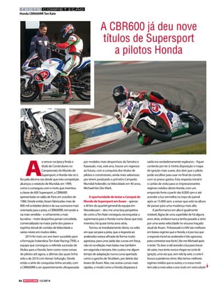 86 12/2014 
TESTE COMPETIÇÂO 
Honda CBR600RR Ten Kate 
A o vencer na época finda o título de Construtores no Campeonato do Mundo de Supersport, a Honda não só o fez pela décima vez desde que esta competição alcançou o estatuto de Mundial, em 1999, como o conseguiu com a moto que inventou a classe de 600 Supersport, a CBR600F, apresentada no salão de Paris em outubro de 1986. Desde então, foram fabricadas mais de 800 mil unidades desta e da sua sucessora mais orientada para a pista, a CBR600RR, tornando-a na mais vendida – e certamente a mais lucrativa – moto desportiva jamais concebida, comercializada na maior parte dos países e espinha dorsal de corridas de Velocidade a vários níveis em muitos deles. 2014 foi mais um ano bem sucedido para a formação holandesa Ten Kate Racing (TKR), a equipa que conseguiu a referida sucessão de títulos para a Honda, bem como nove coroas de pilotos até agora, a últimas das quais tinha sido a de 2010 com Kenan Sofuoglu. Desde então a série de conquistas tinha secado, com a CBR600RR a ser aparentemente ultrapassada por modelos mais desportivos da Yamaha e Kawasaki, mas, este ano, houve um regresso ao futuro, com a conquista dos títulos de pilotos e construtores, ainda mais saborosos por terem produzido o primeiro Campeão Mundial holandês na Velocidade em 40 anos, Michael Van Der Mark. A oportunidade de testar a Campeã do Mundo de Supersport em Assen – apenas a 40 km do quartel-general da equipa em Nieuwleusen – deu-me uma boa perspetiva de como a Ten Kate conseguiu reconquistar a supremacia para a Honda numa classe que esta inventou há quase trinta anos atrás. Tornou-se imediatamente óbvio, na volta em que saí para a pista, que a resposta ao acelerador estava afinada de forma muito agressiva, para uma saída das curvas em força, não só na relação mais baixa mas também em segunda e terceira. Isto custou-me algum tempo de adaptação numa curva apertada como o gancho de Strubben, por detrás das boxes de Assen. Mas, nas outras curvas mais rápidas, o modo como a Honda disparava à saída era verdadeiramente explosivo – fiquei contente por ter à minha disposição o mapa de ignição mais suave, dos dois que o piloto pode escolher para usar no final da corrida com os pneus gastos. Esta resposta inicial é o cartão de visita para os impressionantes regimes médios desta Honda, com um empurrão forte a partir das 8.000 rpm e até acender a luz vermelha no topo do painel após as 15.800 rpm, a avisar que está na altura de passar para uma mudança mais alta. A performance em alta é igualmente notável, digna de uma superbike de há alguns anos atrás, embora nunca tenha puxado a sério por uma sexta velocidade no sinuoso traçado atual de Assen. “A Kawasaki e a MV são melhores em baixos regimes que a Honda, e é por isso que a resposta inicial ao acelerador é tão agressiva, para contrariar esse facto”, diz-me Michael após o teste. “Eu levo-a até acender a luz para trocar de caixa, mas tento nunca chegar ao corte de ignição, uma vez que, sem ride by wire, o corte é brusco e perdemos ritmo. Mas temos melhores regimes médios que os outros, e a nossa moto tem sido a mais veloz o ano todo em velocidade 
A CBR600 já deu nove títulos de Supersport 
a pilotos Honda  