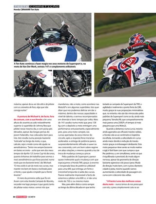 88 12/2014 
máxima, apesar de eu ser tão alto e de pilotar com os cotovelos de fora, algo que não consigo evitar.” A postura de Michael é, de facto, fora do comum, com a sua Honda a ter uma altura do assento ao solo notavelmente superior à superbike de Johnny Rea que pilotei nesse mesmo dia, e com poisa-pés elevados, apesar das longas pernas do jovem holandês, mas colocados bem para trás. Isto resulta numa posição bastante “esticada” ao longo da moto, o que, calculo, seja o modo como ele ajuda na aerodinâmica. “Sento-me sempre bastante em baixo na moto – acho que vem dos meus tempos da Aprilia 125 Junior Cup há dez anos, quanto tínhamos de trabalhar para sermos o mais aerodinâmicos que fosse possível, numa moto que era bastante lenta”, diz Michael. “O meu estilo é sair da moto nas curvas, mas manter-me bem em baixo e inclinado para a frente, o que ajuda a impedir que a frente levante.” A meio da primeira volta que fiz em Assen com esta Honda Campeã do Mundo, recordei-me logo porque é que gosto tanto de pilotar estas motos: somos nós que mandamos, não a moto, como acontece nas MotoGP e em algumas superbikes. Isto quer dizer que nos podemos deliciar em dar o máximo, dentro das nossas capacidades e nível de talento, e sermos recompensados em diversão e bons tempos por volta. Mais de 147 cavalos numa moto que pesa 158 kg com o depósito a meio entregam uma performance entusiasmante, especialmente pois, para uma moto campeã, nas curvas apertadas da zona interior do circuito, após a resposta feroz inicial ao acelerador, a entrega de potência parece surpreendentemente refinada e suave no seu crescendo, com um bom sobre-regime em altas rotações, e mesmo quando a luz de troca de mudança começa a piscar. Pelos padrões de Supersport, parece quase irrelevante qual a mudança com que espicaçamos a Honda TKR, graças à enorme e inesperada faixa de potência utilizável para uma 600, que entrega um forte e irresistível empurrão à saída das curvas. Parece realmente improvável o facto de estarmos a pilotar uma 600 cc, e não uma moto de 750 cc ou mesmo maior. Mas, para além disto e como sempre ao longo da última década em que tenho testado as campeãs de Supersport da TKR, a agilidade é realmente o ponto forte da CBR, muito graças às suas proporções minimalistas que, no entanto, não são tão minúsculas pelos padrões de Supersport como as da, ainda mais pequena, Yamaha R6, que comparativamente mais parece uma 250GP a 4 tempos (é mais pequena que uma Moto2). Quando a deitamos numa curva, mesmo ainda agarrados aos eficazes travões radiais, a Honda cola-se ao centímetro à trajetória escolhida, tornando a velocidade em curva ainda maior devido à redução do travão- motor graças à embraiagem deslizante. Esta moto pequena e leve sente-se muito reativa e ágil, é fácil fazer com que cumpra o que lhe pedimos, e, em simultâneo, sente-se que é equilibrada e previsível, de modo algum nervosa, apesar da geometria de direção bastante agressiva e do pouco peso. Muda de direção muito bem, com o pneu dianteiro colado à pista, mesmo quando vamos aumentando a velocidade de passagem em curva com o decorrer das voltas. “A frente é uma das melhores coisas desta moto – nunca temos de nos preocupar com ela, o pneu simplesmente cola-se ao 
TESTE COMPETIÇÂO 
Honda CBR600RR Ten Kate 
A Ten Kate continua a fazer magia nos seus motores de Supersport e, na moto de Van Der Mark, extraiu 147 cv amplamente utilizáveis  