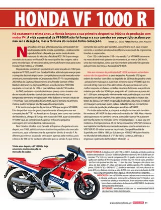 www.motociclismo. pt 91 
HONDA VF 1000 R 
Há exatamente trinta anos, a Honda lançava a sua primeira desportiva 1000 cc de produção com 
motor V4. A vida comercial da VF1000R não foi longa e a sua carreira em competição acabou por 
não ser a desejada, mas a fórmula do sucesso tinha começado. Texto: L.C. Sousa Fotos: Markus Jahn; Arquivo Numa altura em que a Honda anuncia, como podem ler 
noutra secção desta revista, o protótipo – praticamente 
o produto final – daquela que será a moto de série 
mais cara do Mundo, a fabulosa RC213V-S que navega 
na esteira do sucesso em MotoGP da moto que lhe deu origem, vale a 
pena recordar que, há trinta anos atrás, nem tudo foram rosas para outra 
Honda V4 de 1000 cc, a VF1000R. 
Depois do seu primeiro V4 produzido em série, lançado em 1982 para 
equipar as VF750S, ou V45 nos Estados Unidos, a Honda quis avançar para 
a conquista das mais importantes competições no crucial mercado norte-americano, 
nomeadamente o Campeonato AMA TT-F1 e as prestigiadas 
200 Milhas de Daytona. Nesse mesmo ano, Freddie Spencer e Mike 
Baldwin alinharam na Daytona 200 com a revolucionária FWS1000, 
equipada com um V4 de 1024 cc que debitava mais de 150 cavalos. 
As FWS perderam a corrida devido aos pneus, com o traseiro a ter 
de ser trocado durante a corrida (ao contrário das rivais), mas a 
temporada terminaria em glória com Mike Baldwin a vencer o título de 
TT Formula 1 aos comandos de uma FWS, que se tornaria na primeira 
moto a quatro tempos a triunfar naquele campeonato. 
E foi tendo como ponto de partida a FWS que surgiu a VF1000R. 
Esta desportiva topo de gama, supostamente a base para usar em 
competições de TT F1 na América e na Europa, bem como nas corridas 
de Resistência, chegou à Europa em março de 1984, a par da estradista 
VF1000F que, ao contrário da R, apenas tinha uma pequena 
carenagem em torno da ótica e dos avanços. 
Nos Estados Unidos e no Canadá a R apenas chegaria um ano 
depois, em 1985, satisfazendo os insistentes pedidos do mercado 
americano, que se lamentava de apenas ter direito à versão F. As 
diferenças entre as duas não se ficavam apenas pela estética, pois 
o bloco de 998 cc foi bastante alterado para a versão R, que tinha o 
comando das cames por carretos, ao contrário da F, que era por 
corrente, e existiam ainda outras diferenças ao nível da ergonomia, 
travões e suspensões. 
Com 122 cv declarados (113 cv na versão F), a VF1000R tornava-se 
na moto de série mais potente do momento e, ao marcar 240 km/h, 
uma das mais rápidas, coroa que não manteve pois cedo foi superada 
pela primeira das Ninja, a Kawasaki GPZ 900R. 
Mas aos números de potência da VF1000R somavam-se também 
outros não tão agradáveis: o peso excessivo. Acusando 272 kg em 
ordem de marcha - com óleo e o depósito de 25 litros de gasolina cheio 
-, pesava bem mais que as suas rivais e mesmo que a VF1000F, que era 
cerca de 20 kg mais leve. Para além disto, a R, que contava com uma 
melhor resposta em baixas e médias rotações, debitava a sua potência 
máxima por volta das 9.500 rpm, enquanto a F continuava a puxar até 
às 11.000 rpm, entregando efetivamente mais potência que a sua irmã 
desportiva em altos regimes. Para além disto, segundo os relatos dos 
testes da época, a VF1000R era pesada de direção, volumosa e instável 
em travagem, pelo que, quem optava pelas Honda nas competições 
com motos de produção, acabava por escolher a VF1000F. 
Por todas estas razões, e porque a aceitação no mercado também 
foi modesta, VF1000R foi descontinuada no início de 1988. Mas a Honda 
sabia que estava no caminho certo e a verdade é que as V4 acabaram 
por triunfar, tanto no mercado como em competição – e, aqui, seja em 
motores a 4 tempos como a 2T. De facto, enquanto a VFR750F iniciava a 
sua trajetória triunfante nos mercados europeu e norte-americano e a 
VFR750R RC-30 viria a tornar-se na primeira Campeã Mundial de 
Superbike, em 1988 e 1989, as dois tempos NSR500 V4 faziam história 
no Mundial de Velocidade. E o “V” da vitória continua, até hoje, a 
engrossar o palmarés da Honda em MotoGP. 
FICHA TÉCNICA: 4 cilindros em V a 90º, 998 cc; DOHC, 4 válvulas p/cilindro; potência 
máxima declarada de 122 cv às 10.000 rpm; binário máximo 92 Nm às 8.000 rpm; di-mensões 
77 x 53.6 mm; taxa de compressão 10.2:1; quadro perimetral em aço, for-quilha 
com bainhas de 41 mm, ajustável em três vias, 155 mm de curso, amortece-dor 
Pro-Link ajustável em três vias, 123 mm de curso. Travagem: dois discos com 
pinça de dois pistões (F), disco com pinça de pistões opostos (T); medidas dos 
pneus 120/80-16’’ (F) e 140/80-17’’ (T); distância entre eixos 1505 mm; altura do as-sento 
810 mm; distância mínima ao solo de 135 mm; peso a seco declarado de 238 
kg (272 kg com gasolina, óleo e água); 0-100 km/hora em 3,4 segundos. 
MERCADO: Com a VF1000R a assumir cada vez mais o estatuto de mo-to 
clássica, sendo peça importante no historial dos V4 Honda e sem 
números de produção massificados, é raro encontrar online mode-los 
em bom estado abaixo da fasquia dos 4000/5000 €. Geralmente 
bem para cima deste valor. 
INTERNET: www.honda.vf1000.com ou www.hondavf1000r.fr 
são duas boas fontes de informação 
Trinta anos depois, a VF1000R é hoje 
uma moto muito cobiçada no 
mercado de usadas 
 
