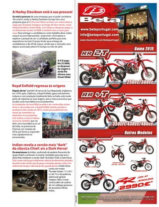 Se está à procura de uma emprego que se pode considerar
“de sonho”, então a Harley-Davidson Europa tem uma
proposta para si! O Discover More vai levar um motociclista a
viajar por 20 países europeus ao longo de dois meses, numa
Harley-Davidson Street Glide, com todas as despesas pagas, e
no final ainda recebe 25.000€ e também leva a moto para
casa. Para entregar a candidatura a este trabalho deve visitar
www.h-d.com/riderwanted , preencher o formulário e
explicar o porquê de ser o candidato perfeito para esta
experiência incrível. O prazo limite para entrega de
candidaturas é dia 20 de março, sendo que o vencedor será
depois anunciado pela H-D Europa no mês de abril.
A Harley-Davidson está à sua procura!
Royal Enfield regressa às origens
OsamericanosdaIndian,usufruindodopoderiofinanceirodo
grupoPolaris,continuamamostrarnovidadesparaesteanoe
destafeitarevelaramaversão“dark”daIndianChief,aDarkHorse.
Estacruiserestáquasetotalmentecobertadeelementospintados
depretomate,sendoquedepeçascromadasapenascontacom
sistemadeescapeedecoraçãodosguarda-lamas.ADarkHorse
contacommotor
ThunderStroke111(1811
cc)de73cvdepotência,
sistemadeignição
“keyless”,ABSecruise-
control,alémdeusufruir
deumcatálogogeneroso
deacessóriosoficiais
Indian.
Indian revela a versão mais“dark”
da clássica Chief: eis a Dark Horse!
Depois de ter “partido”de terras de Sua Majestade, Inglaterra,
em 1970, após a falência, a Royal Enfield, agora sob domínio
indiano e com produção totalmente feita na Índia, está muito
perto de regressar às suas origens, pois a marca anunciou que
irá abrir uma nova fábrica no Leicestershire.
As instalações da nova fábrica estão a ser construídas a bom
ritmo e, de acordo com a Royal Enfield, estarão prontas a
produzir motos ainda em 2015, muito provavalmente nos
meses de novembro ou
dezembro. A acompanhar
esta notícia, a marca indiana
anunciou também que vai
abrir uma nova fábrica no sul
da Índia, na província de
Chennai, em meados de
2016, por forma a responder
mais rapidamente às
encomendas.
PUBLICIDADE
A H-D paga-
lhe 25.000€,
as despesas
da viagem e
ainda lhe
oferece uma
Street Glide!
 