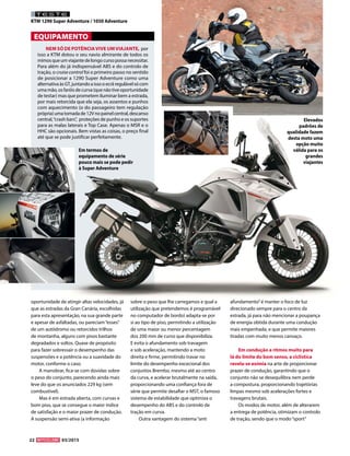22 03/2015
TESTE
KTM 1290 Super Adventure / 1050 Adventure
NEM SÓ DE POTÊNCIAVIVE UMVIAJANTE, por
isso a KTM dotou o seu navio almirante de todos os
mimosqueumviajantedelongocursopossanecessitar.
Para além do já indispensável ABS e do controlo de
tração, o cruise control foi o primeiro passo no sentido
de posicionar a 1290 Super Adventure como uma
alternativaàsGT,juntandoaissooecrãregulávelsócom
uma mão, os faróis de curva (que não tive oportunidade
de testar) mas que prometem iluminar bem a estrada,
por mais retorcida que ela seja, os assentos e punhos
com aquecimento (o do passageiro tem regulação
própria)umatomadade12Vnopainelcentral,descanso
central,“crash bars”, proteções de punho e os suportes
para as malas laterais e Top Case. Apenas o MSR e o
HHC são opcionais. Bem vistas as coisas, o preço final
até que se pode justificar perfeitamente.
EQUIPAMENTO
Em termos de
equipamento de série
pouco mais se pode pedir
à Super Adventure
oportunidade de atingir altas velocidades, já
que as estradas da Gran Canária, escolhidas
para esta apresentação, na sua grande parte
e apesar de asfaltadas, ou pareciam“esses”
de um autódromo ou retorcidos trilhos
de montanha, alguns com pisos bastante
degradados e soltos. Quase de propósito
para fazer sobressair o desempenho das
suspensões e a potência ou a suavidade do
motor, conforme o caso.
A manobrar, fica-se com dúvidas sobre
o peso do conjunto, parecendo ainda mais
leve do que os anunciados 229 kg (sem
combustível).
Mas é em estrada aberta, com curvas e
bom piso, que se consegue o maior índice
de satisfação e o maior prazer de condução.
A suspensão semi-ativa (a informação
sobre o peso que lhe carregamos e qual a
utilização que pretendemos é programável
no computador de bordo) adapta-se por
si ao tipo de piso, permitindo a utilização
de uma maior ou menor percentagem
dos 200 mm de curso que disponibiliza.
E evita o afundamento sob travagem
e sob aceleração, mantendo a moto
direita e firme, permitindo travar no
limite do desempenho excecional dos
conjuntos Brembo, mesmo até ao centro
da curva, e acelerar brutalmente na saída,
proporcionando uma confiança fora de
série que permite desafiar o MST, o famoso
sistema de estabilidade que optimiza o
desempenho do ABS e do controlo de
tração em curva.
Outra vantagem do sistema“anti
afundamento”é manter o foco de luz
direcionado sempre para o centro da
estrada, já para não mencionar a poupança
de energia obtida durante uma condução
mais empenhada, e que permite maiores
tiradas com muito menos cansaço.
Em condução a ritmos muito para
lá do limite do bom senso, a ciclística
revela-se exímia na arte de proporcionar
prazer de condução, garantindo que o
conjunto não se desequilibra nem perde
a compostura, proporcionando trajetórias
limpas mesmo sob acelerações fortes e
travagens brutais.
Os modos de motor, além de alterarem
a entrega de potência, otimizam o controlo
de tração, sendo que o modo“sport”
Elevados
padrões de
qualidade fazem
desta moto uma
opção muito
válida para os
grandes
viajantes
 