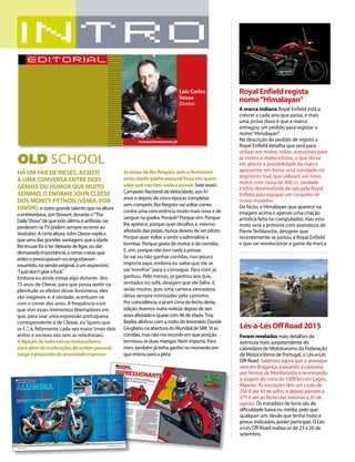 HÁ UM PAR DE MESES,ASSISTI
A UMA CONVERSA ENTRE DOIS
GÉNIOS DO HUMOR QUE MUITO
ADMIRO,O ENORME JOHN CLEESE
DOS MONTY PYTHON (VÉNIA,POR
FAVOR),e outro grande talento que na altura
o entrevistava, Jon Stewart, durante o“The
Daily Show”de que este último é anfitrião (se
perderam naTV podem sempre recorrer ao
Youtube). A certa altura, John Cleese explica
que uma das grandes vantagens que a idade
lhe trouxe foi o ter deixado de ligar, ou dar
demasiada importância, a certas coisas que
antes o preocupavam ou angustiavam -
resumido, na versão original, a um expressivo
“I just don’t give a fuck”.
Embora eu ainda esteja algo distante dos
75 anos de Cleese, para que possa sentir na
plenitude os efeitos desse fenómeno, eles
são inegáveis e, é verdade, acentuam-se
com o correr dos anos. A frequência com
que vivo esses momentos libertadores em
que, para usar uma expressão portuguesa
correspondente à de Cleese, eu“quero que
se f...”, é, felizmente, cada vez maior (mais dois
anitos e escrevo isto sem as reticências).
Aligaçãodetudoistoaomotociclismo,
paraalémdemotivaçõesdeordempessoal,
surgeapropósitodoanunciadoregresso
àspistasdeRuiReigoto,poisofenómeno
atráscitadoganhaespecialforçaemquem
sabequenãotemnadaaprovar. Sete vezes
Campeão Nacional deVelocidade, aos 41
anos e depois de cinco épocas completas
sem competir, Rui Reigoto vai voltar correr,
contra uma concorrência muito mais nova e de
sangue na guelra. Porquê? Porque sim. Porque
lhe apetece, porque quer desafios e, mesmo
afastado das pistas, nunca deixou de ser piloto.
Porque quer voltar a sentir a adrenalina a
bombar. Porque gosta de motos e de corridas.
E, sim, porque não tem nada a provar.
Se vai ou não ganhar corridas, isso pouco
importa aqui, embora eu saiba que ele se
vai“esmifrar”para o conseguir. Para mim já
ganhou. Pelo menos, já ganhou aos que,
sentados no sofá, desejam que ele falhe. E
serão muitos, pois uma carreira vencedora
deixa sempre inimizades pelo caminho.
Por coincidência, e já em cima do fecho desta
edição, tivemos outra notícia: depois de seis
anos afastado e quase com 46 de idade,Troy
Bayliss alinhou com a moto do lesionado Davide
Giugliano na abertura do Mundial de SBK.Vi as
corridas, mas não me recordo em que posição
terminou as duas mangas. Nem importa. Para
mim, também já tinha ganho no momento em
que entrou para a pista.
Foram revelados mais detalhes da
aventura mais surpreendente do
calendário de Mototurismo da Federação
de Motociclismo de Portugal, o Lés-a-Lés
Off-Road. Sabemos agora que o arranque
será em Bragança, passando a caravana
porTermas de Monfortinho e terminando
a viagem de cerca de 1000 km em Lagos,
Algarve. As inscrições têm um custo de
250 € até 30 de julho, e depois passam a
275 € até ao fecho das mesmas a 31 de
agosto. Os estradões de terra são de
dificuldade baixa ou média, pelo que
qualquer um, desde que tenha moto e
pneus indicados, poder participar. O Lés-
a-Lés Off-Road realiza-se de 23 a 26 de
setembro.
A marca indiana Royal Enfield está a
crescer a cada ano que passa, e mais
uma prova disso é que a marca
entregou um pedido para registar o
nome“Himalayan”.
Na descrição do pedido de registo a
Royal Enfield detalha que será para
utilizar em motos, trikes, acessórios para
as motos e motociclistas, o que deixa
em aberto a possibilidade da marca
apresentar em breve uma novidade no
segmento trail, que utilizará um novo
motor com cerca de 400 cc, unidade
motriz desenvolvida de raiz pela Royal
Enfield para equipar um conjunto de
novos modelos.
De facto, a Himalayan que aparece na
imagem acima é apenas uma criação
artística feita no computador, mas esta
moto será a primeira com assinatura de
Pierre Terblanche, designer que
recentemente se juntou à Royal Enfield
e que vai revolucionar a gama da marca.
OLD SCHOOL
editorial
Luís Carlos
Sousa
Diretor
lcsousa@motorpress.pt
Lés-a-LésOffRoad2015
RoyalEnfieldregista
nome“Himalayan”
 