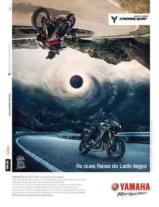 YAMAHA MT-09 Tracer. Solte o seu lado mais selvagem.
A MT-09 original mudou as regras do jogo. Mas agora pode ir ainda mais além, com uma
moto que combina agilidade e potencial para longas distâncias.
Os 115 cavalos, do motor de três cilindros da Tracer, vão proporcionar-lhe emoções
instantâneas, enquanto a agilidade lhe dará a sensação de controlo absoluto.
Equipada com controle de tração e ABS, de série, esta moto está preparada para levar
as suas emoções a um nível superior. Marque já um test-drive num Concessionário YAMAHA.
MT-09 Tracer. As duas faces do Lado Negro.
As duas faces do Lado Negro
AsmalaslateraiseoescapeAkrapovicestãodisponíveiscomoacessóriosopcionais.
www.yamaha-motor.ptwww.facebook.com/yamaha.motor.pt
 
