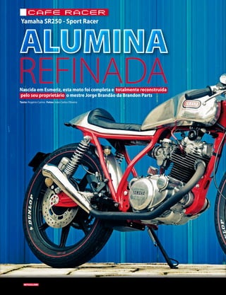 Yamaha SR250 - Sport Racer
cafe racer
94 03/2015
REFINADANascida em Esmeriz, esta moto foi completa e totalmente reconstruída
pelo seu proprietário o mestre Jorge Brandão da Brandon Parts
Texto: Rogério Carmo Fotos: João Carlos Oliveira
 