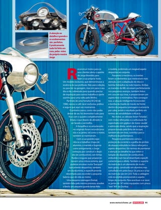 R
econstruír motos para os
seus clientes abriu o apetite
de Jorge Brandão para
fazer a sua própria moto.
Um modelo exclusivo, que demonstrasse a
essência da sua profissão. Não para coleção,
ou para ter na garagem, mas sim para o seu
dia-a-dia, sobretudo para quando precisa
de inspiração para outros trabalhos e parte
sozinho para uma volta pelo Minho.
Partindo de uma Yamaha SR 250 de
1988, nasceu a cafe racer exclusiva, prática
e segura que aqui vos mostramos.
O primeiro passo, como não podia
deixar de ser, foi desmontar tudo para
ficar com o quadro completamente
limpo, e que depois de aliviado ia
ser lacado a vermelho.
A forquilha e os amortecedo-
res originais foram recondiciona-
dos e as jantes, tal como o motor,
também se mantiveram.
Com a sua grande expe-
riência a trabalhar chapa de
alumínio, a martelo e bigorna
como antigamente, o Jorge
começou por construir o depó-
sito de combustível, com linhas
fluidas e esguias que proporcio-
nassem uma cintura estreita, que
pudesse encaixar numa“bacquet”
tipicamente desportiva, também
em duralumínio, e especificamente
desenhada para esconder a pequena
bateria que dá vida ao motor.
Uma pequena carenagem frontal,
também feita pelo mesmo processo, envolve
o farol e um pequeno guarda lamas feito
à medida, conferindo um inegável aspeto
desportivo ao conjunto.
Passando à mecânica, os travões
foram os elementos que mereceram mais
atenção, com a adaptação do disco e
bomba hidráulica na roda traseira. Ambas
as manetes da MIL encaixam perfeitamente
nos pequenos avanços, também feitos
em casa em aço inox, e proporcionam um
aspeto leve e minimalista. Para conseguir
isso, a solução inteligente foi esconder
a bomba da maxila do travão da frente
dentro da pequena carenagem e acioná-la
por cabo, sendo o resultado perfeito em
termos de sensibilidade e eficácia.
No motor, as válvulas foram“kitadas”,
com molas reforçadas e a carburação foi
espevitada com gigleurs de maior caudal
e admissão direta, sendo que a respiração
proporcionada pela linha de escape,
também ela em Inox, contribui para a
melhoria da performance.
Pequenos pormenores como a
proteção da corrente e a grelha do pinhão
de ataque embutida no bloco reforçam o
aspeto desportivo. Em termos de pormenor
e atenção ao detalhe há que referir o
tampão do depósito de combustível,
embutido num bocal desenhado especifi-
camente para o efeito. Também o suporte
da matrícula é um elemento de muito
bom gosto, construído em alumínio mas
camuflado em preto baço. Os piscas e a luz
da matrícula são em LED. Toda a cablagem
está escondida promovendo o aspeto
limpo do conjunto. Para acentuar o ar racer,
as jantes de 18’’estão equipadas com pneus
“wet”K91 da Dunlop.
www.motociclismo. pt 95
Aatençãoao
detalheégrandee
osacabamentos
são perfeitos.
Epraticamente
tudofoifeitoem
casa,pelas mãos
doprópriomestre
Jorge
 