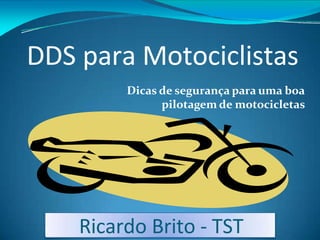 Dicas de segurança para uma boa
pilotagem de motocicletas
Ricardo Brito - TST
DDS para Motociclistas
 