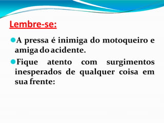 Lembre-se:
⚫A pressa é inimiga do motoqueiro e
amigadoacidente.
⚫Fique atento com surgimentos
inesperados de qualquer coisa em
sua frente:
 