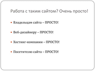 Работа с таким сайтом? Очень просто!
 Владельцам сайта – ПРОСТО!
 Веб-дизайнеру – ПРОСТО!
 Хостинг-компании – ПРОСТО!
 Посетителю сайта – ПРОСТО!
 