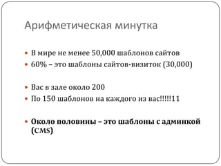 Арифметическая минутка
 В мире не менее 50,000 шаблонов сайтов
 60% – это шаблоны сайтов-визиток (30,000)
 Вас в зале около 200
 По 150 шаблонов на каждого из вас!!!!!11
 Около половины – это шаблоны с админкой
(CMS)
 