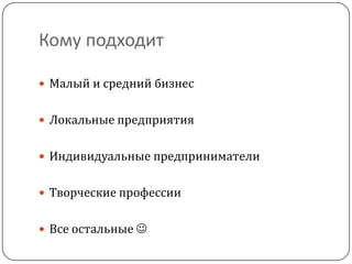 Кому подходит
 Малый и средний бизнес
 Локальные предприятия
 Индивидуальные предприниматели
 Творческие профессии
 Все остальные 
 