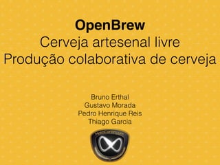 OpenBrew!
Cerveja artesenal livre
Produção colaborativa de cerveja
Bruno Erthal
Gustavo Morada
Pedro Henrique Reis
Thiago Garcia
 