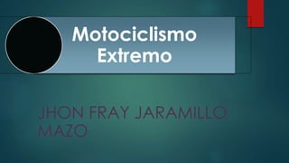 Motociclismo
Extremo
JHON FRAY JARAMILLO
MAZO
 