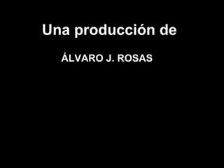 Una producción de ÁLVARO J. ROSAS 