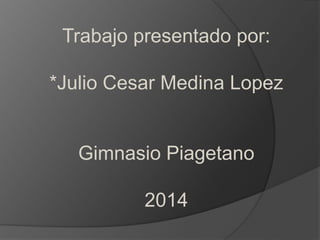 Trabajo presentado por:
*Julio Cesar Medina Lopez
Gimnasio Piagetano
2014
 